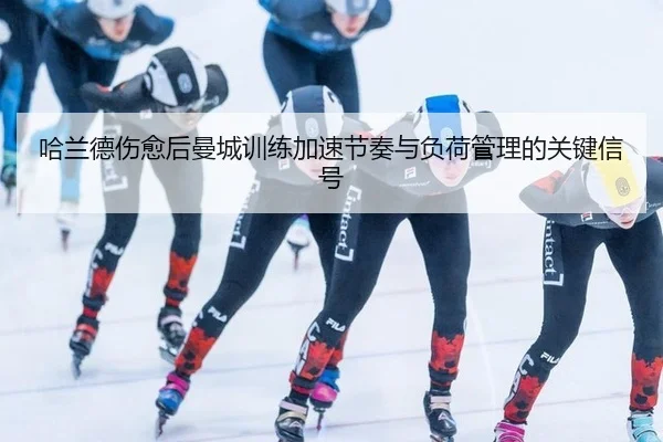 哈兰德伤愈后曼城训练加速节奏与负荷管理的关键信号