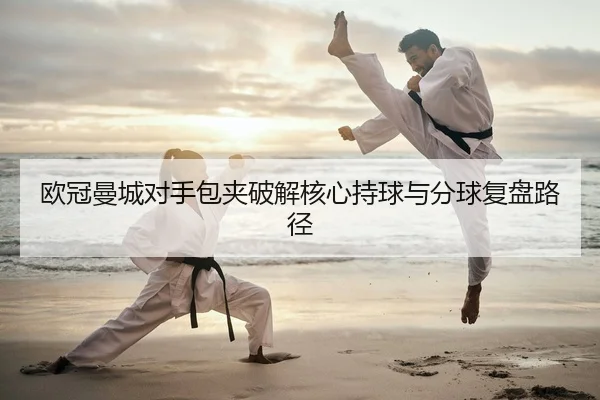 欧冠曼城对手包夹破解核心持球与分球复盘路径