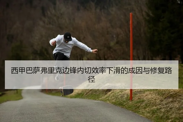 西甲巴萨弗里克边锋内切效率下滑的成因与修复路径
